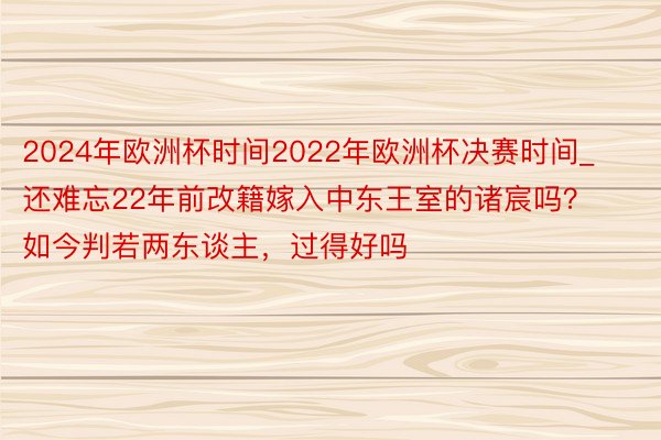 2024年欧洲杯时间2022年欧洲杯决赛时间_还难忘22年前改籍嫁入中东王室的诸宸吗？如今判若两东谈主，过得好吗