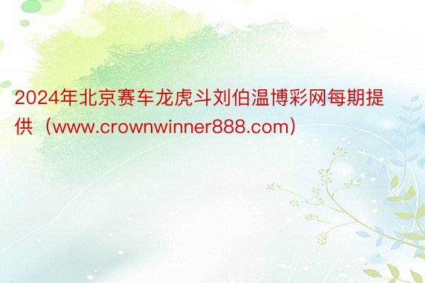 2024年北京赛车龙虎斗刘伯温博彩网每期提供（www.crownwinner888.com）