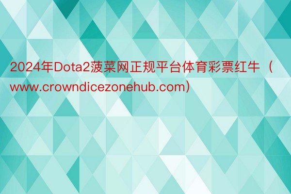 2024年Dota2菠菜网正规平台体育彩票红牛（www.crowndicezonehub.com）