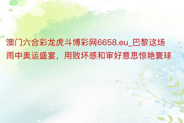 澳门六合彩龙虎斗博彩网6658.eu_巴黎这场雨中奥运盛宴，用败坏感和审好意思惊艳寰球