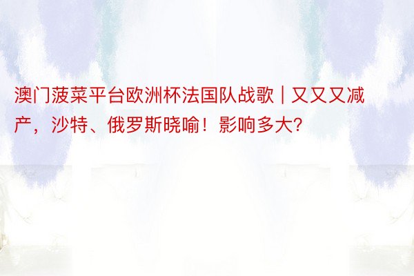 澳门菠菜平台欧洲杯法国队战歌 | 又又又减产，沙特、俄罗斯晓喻！影响多大？