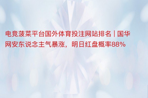 电竞菠菜平台国外体育投注网站排名 | 国华网安东说念主气暴涨，明日红盘概率88%