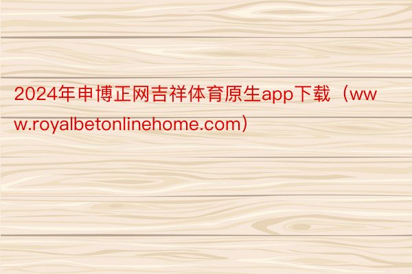 2024年申博正网吉祥体育原生app下载（www.royalbetonlinehome.com）