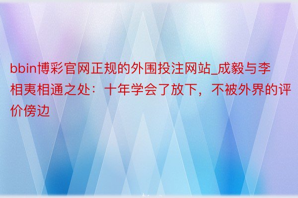 bbin博彩官网正规的外围投注网站_成毅与李相夷相通之处：十年学会了放下，不被外界的评价傍边