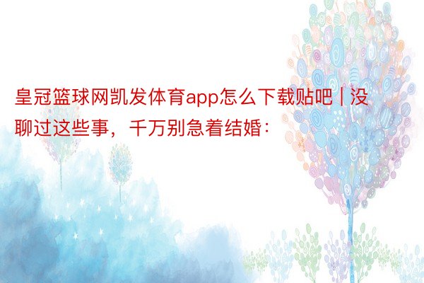 皇冠篮球网凯发体育app怎么下载贴吧 | 没聊过这些事，千万别急着结婚：