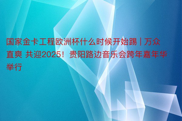 国家金卡工程欧洲杯什么时候开始踢 | 万众直爽 共迎2025！贵阳路边音乐会跨年嘉年华举行