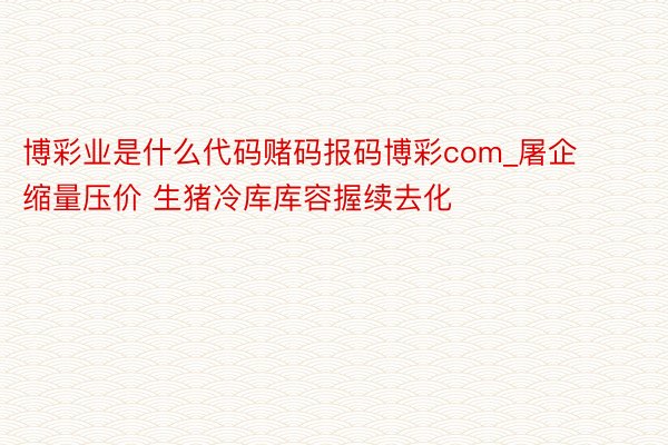 博彩业是什么代码赌码报码博彩com_屠企缩量压价 生猪冷库库容握续去化