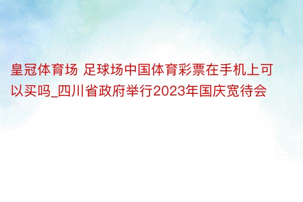 皇冠体育场 足球场中国体育彩票在手机上可以买吗_四川省政府举行2023年国庆宽待会