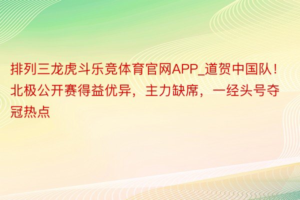 排列三龙虎斗乐竞体育官网APP_道贺中国队!北极公开赛得益优异,主力缺席,一经头号夺冠热点